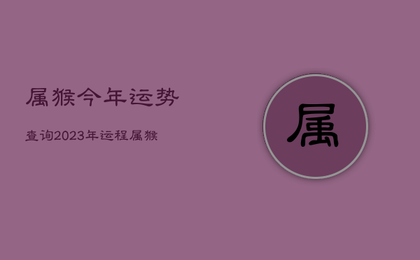 属猴今年运势查询2023年运程，属猴的今年运势2022