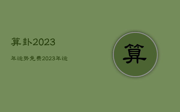 算卦2023年运势免费，2023年运势测算免费