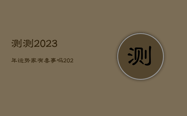 测测2023年运势家有喜事吗，2023年运势测算免费