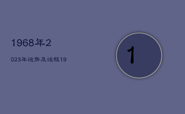 1968年2023年运势及运程，1968年2023年运势及运程每月运程