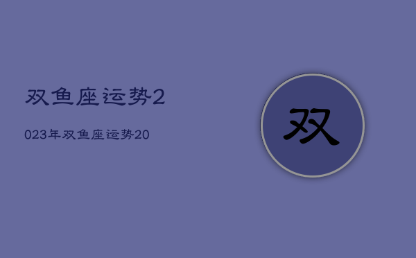 双鱼座运势2023年，双鱼座运势2023年3月运势详解  第1张