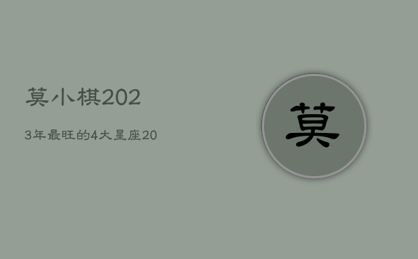 莫小棋2023年最旺的4大星座，2023年运气好的星座