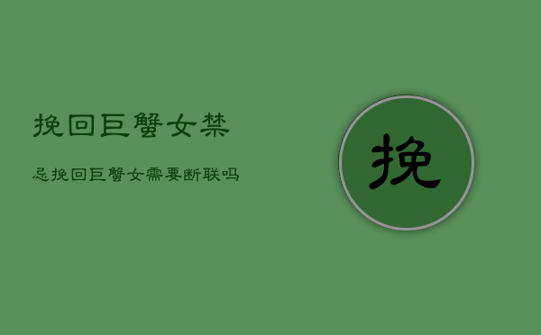 挽回巨蟹女禁忌，挽回巨蟹女需要断联吗  第1张
