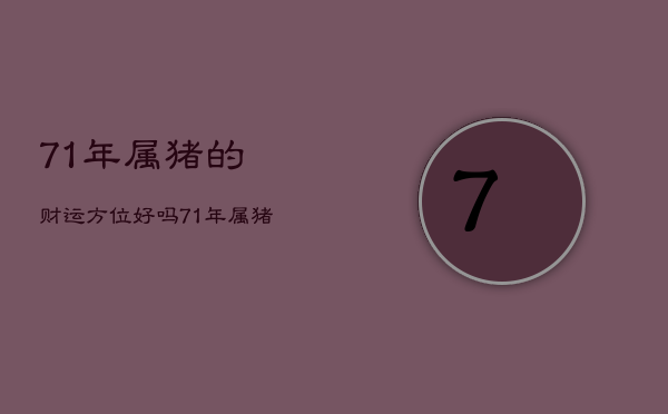 71年属猪的财运方位
好吗，71年属猪财位哪个方向