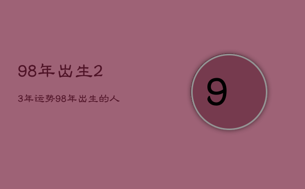 98年出生23年运势，98年出生的人2021年运势