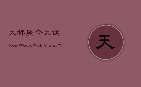 天秤座今天运势及财运，天秤座今日运气好不好  第1张