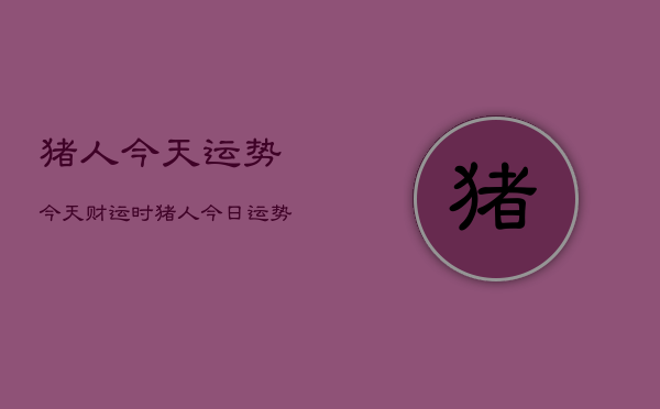猪人今天运势今天财运时，猪人今日运势几颗星  第1张