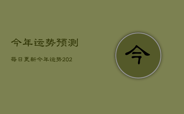 今年运势预测每日更新，今年运势2022