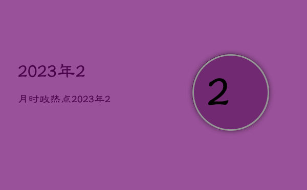 2023年2月时政热点，2023年2月时政热点
