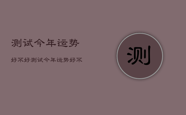 测试今年运势好不好，测试今年运势好不好的方法  第1张
