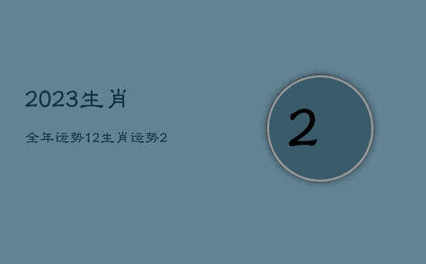 2023生肖全年运势，12生肖运势2023年运势详解势详解