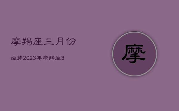 摩羯座三月份运势2023年，摩羯座3月运势2022