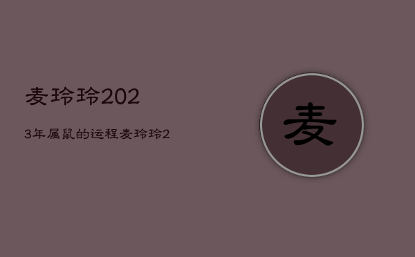 麦玲玲2023年属鼠的运程，麦玲玲2023年生肖运势