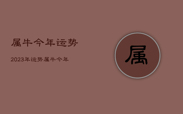 属牛今年运势2023年运势，属牛今年运势2023年运势如何  第1张