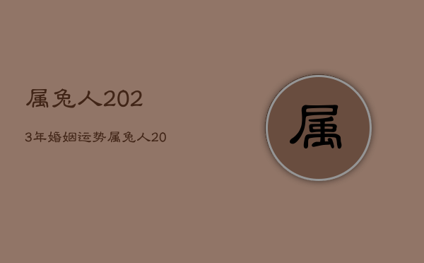 属兔人2023年婚姻运势，属兔人2023年年运势