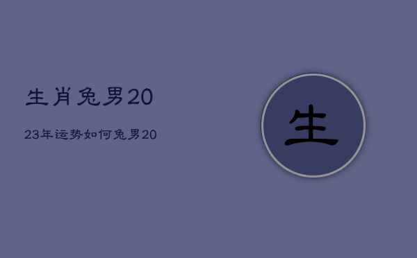 生肖兔男2023年运势如何，兔男2022年运势
  第1张