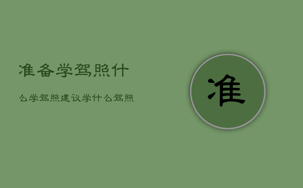 准备学驾照什么，学驾照建议学什么驾照