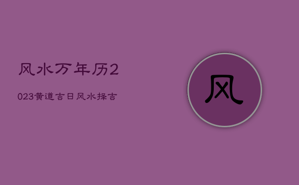 风水万年历2023黄道吉日，风水择吉万年历