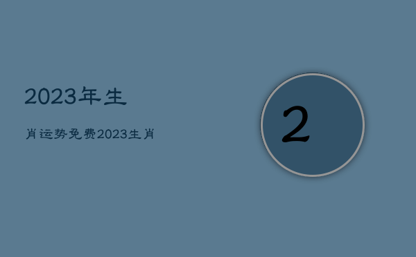 2023年生肖运势免费，2023生肖运势大解析