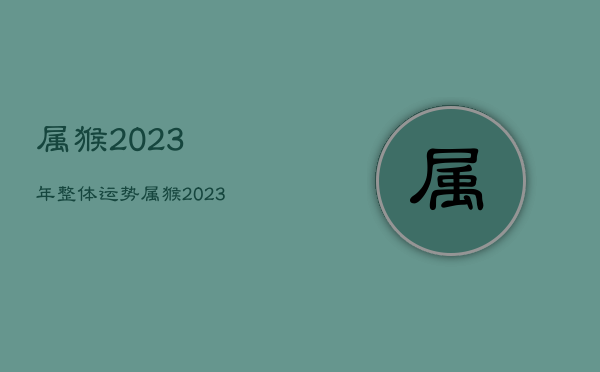 属猴2023年整体运势，属猴2023年整体运势68年男