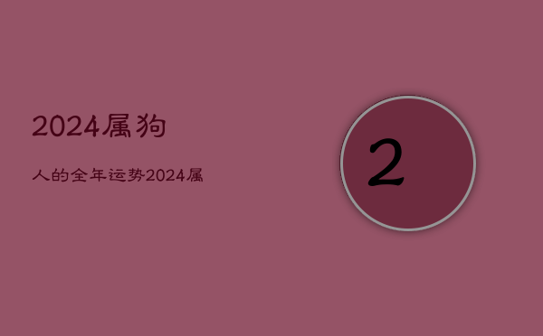 2024属狗人的全年运势，2024属狗人全年运势1982每月运势