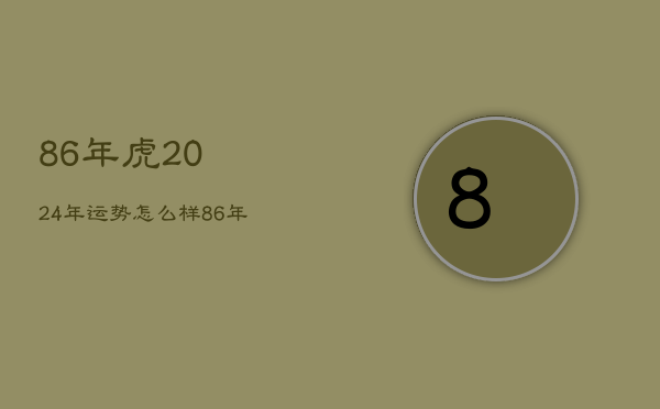 86年虎2024年运势怎么样，86年属虎的人2023