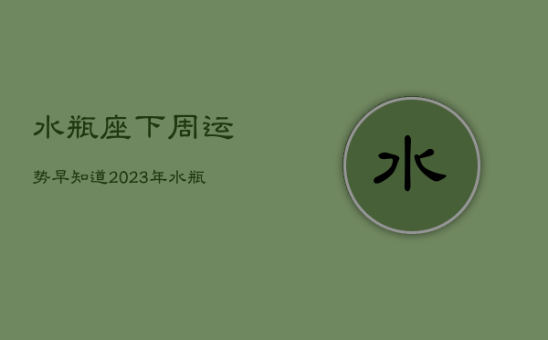 水瓶座下周运势早知道2023年，水瓶座下周运势怎么样