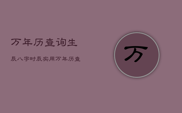 万年历查询生辰八字时辰，实用万年历查生辰八字