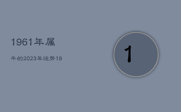 1961年属牛的2023年运势，1961年属牛人在2022年运势