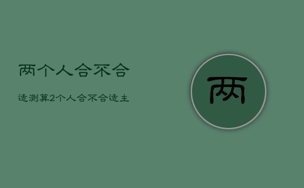 两个人合不合适测算，2个人合不合适主要看哪里?