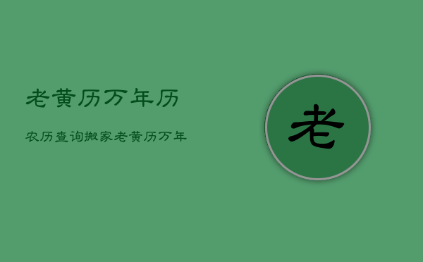 老黄历万年历农历查询搬家，老黄历万年历黄道吉日吉时查询2021搬家