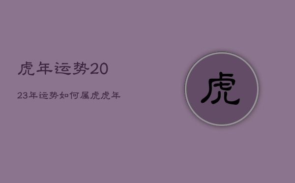 虎年运势2023年运势如何，属虎虎年运势2023年运程