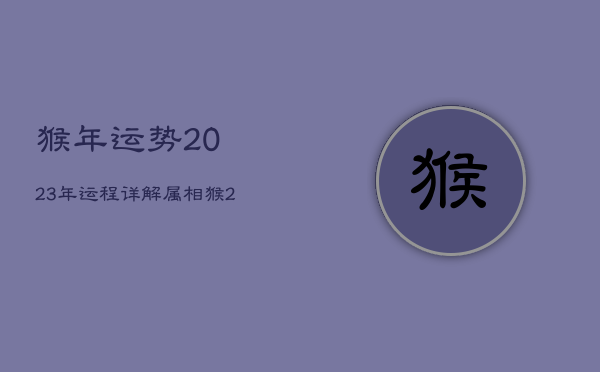 猴年运势2023年运程详解，属相猴2023年运势大全