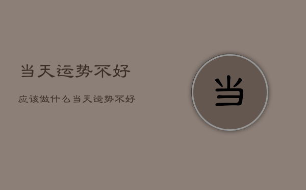 当天运势不好应该做什么，当天运势不好应该做什么工作  第1张