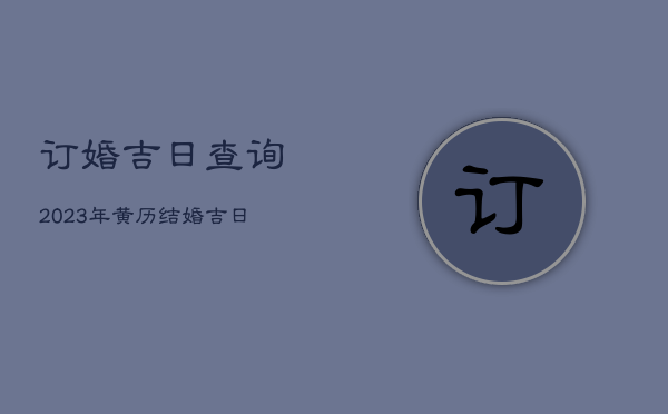 订婚吉日查询2023年，黄历结婚吉日查询2023