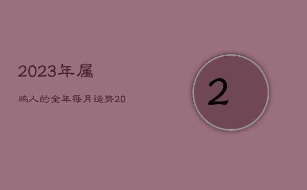 2023年属鸡人的全年每月运势，2023年属鸡人的全年每月运势详解