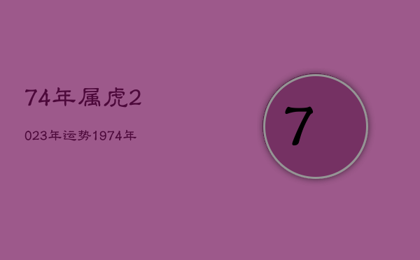 74年属虎2023年运势，1974年属虎2023年运势