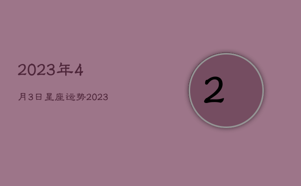 2023年4月3日星座运势，2023年4月4日是什么日子