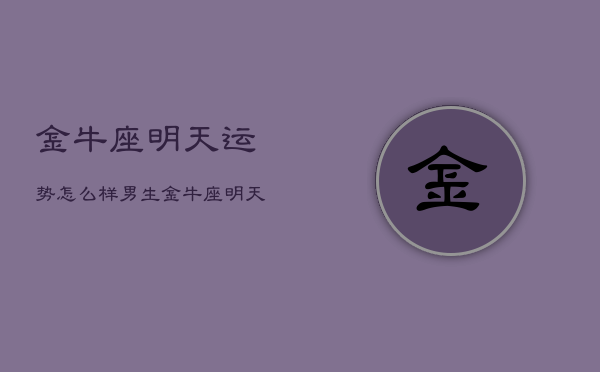 金牛座明天运势怎么样男生，金牛座明天的运势怎么样?  第1张
