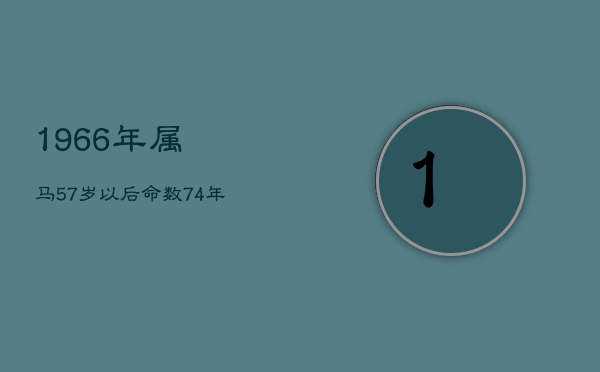 1966年属马57岁以后命数，74年属虎48岁以后的一生命运