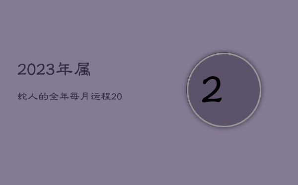 2023年属蛇人的全年每月运程，2023年属蛇人的全年每月运势