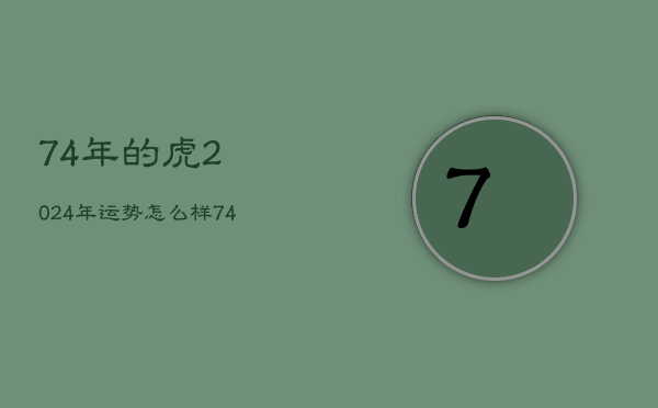 74年的虎2024年运势怎么样，74年属虎2024年运势及运程