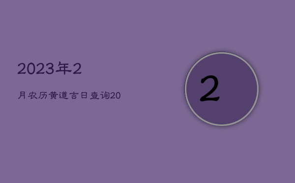 2023年2月农历黄道吉日查询，2023年2月农历黄道吉日查询一览表