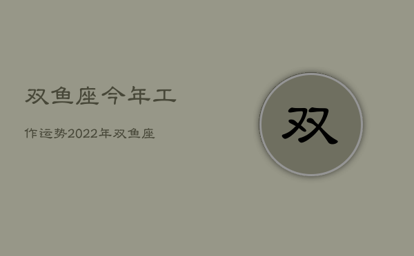 双鱼座今年工作运势，2022年双鱼座工作  第1张