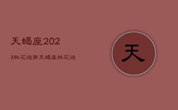 天蝎座2023桃花运势，天蝎座桃花运势2020下半年