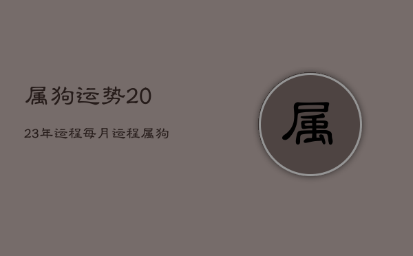 属狗运势2023年运程每月运程，属狗运势2023年运势