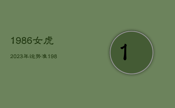 1986女虎2023年运势准，1986年女属虎2023年运势及运程