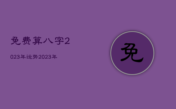 免费算八字2023年运势，2023年运势查询