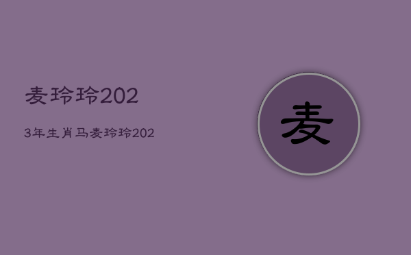 麦玲玲2023年生肖马，麦玲玲2023年运势测算