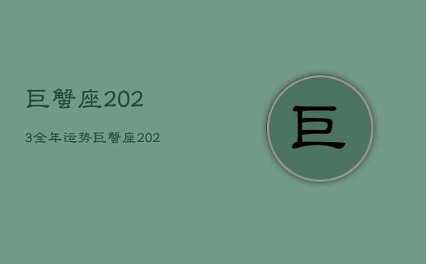 巨蟹座2023全年运势，巨蟹座2023全年运势如何